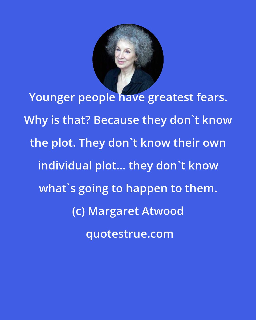 Margaret Atwood: Younger people have greatest fears. Why is that? Because they don't know the plot. They don't know their own individual plot... they don't know what's going to happen to them.