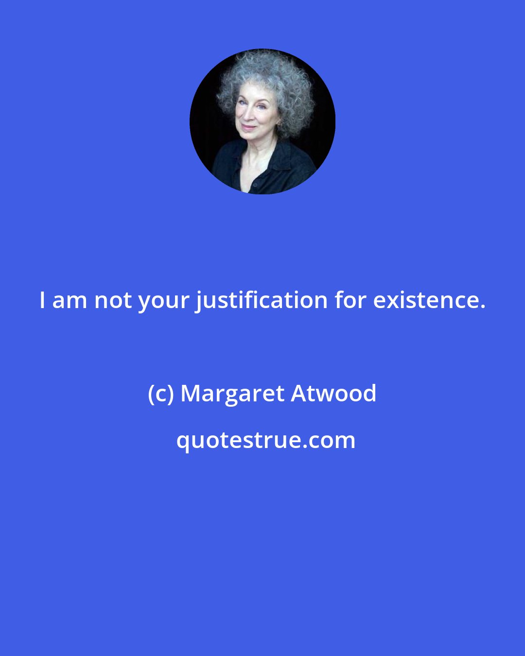 Margaret Atwood: I am not your justification for existence.