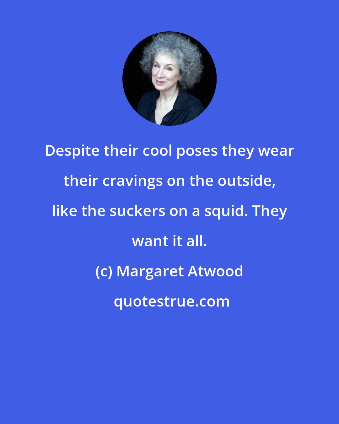 Margaret Atwood: Despite their cool poses they wear their cravings on the outside, like the suckers on a squid. They want it all.