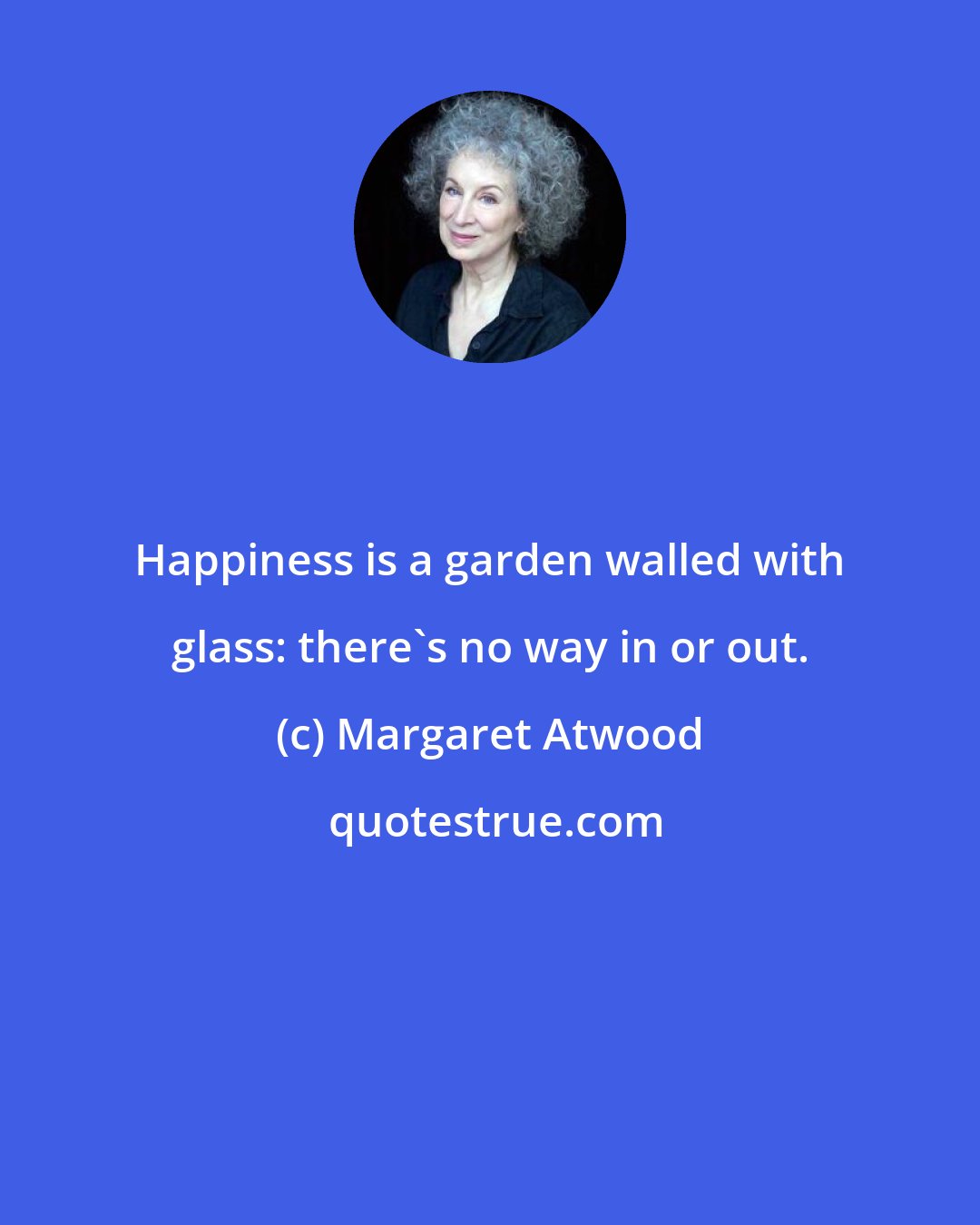 Margaret Atwood: Happiness is a garden walled with glass: there's no way in or out.