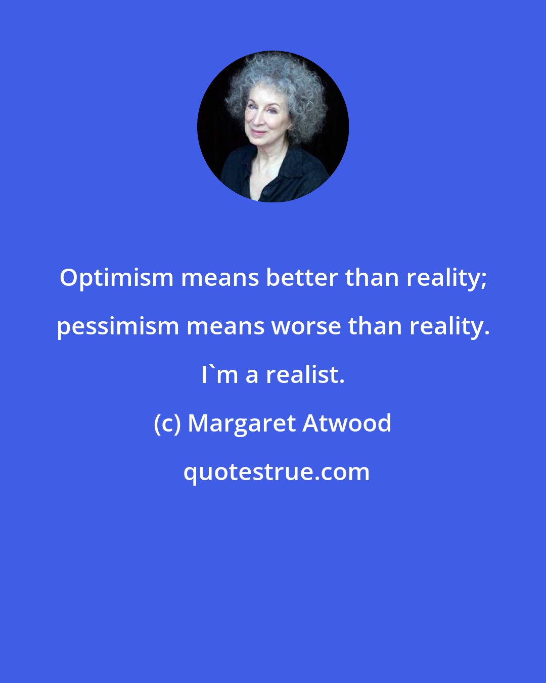 Margaret Atwood: Optimism means better than reality; pessimism means worse than reality. I'm a realist.