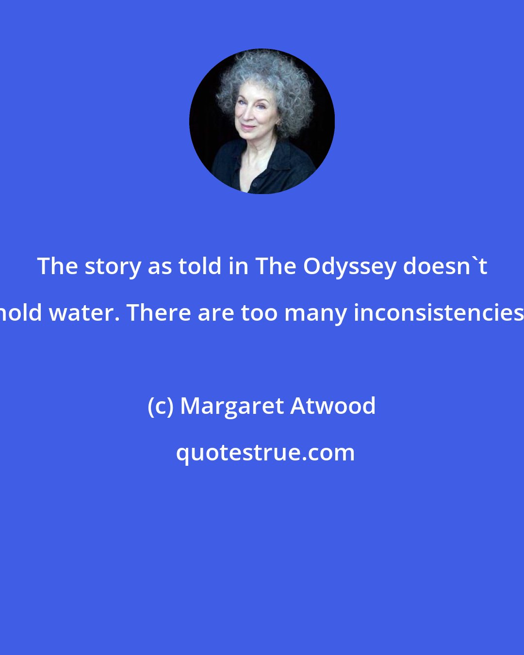 Margaret Atwood: The story as told in The Odyssey doesn't hold water. There are too many inconsistencies.