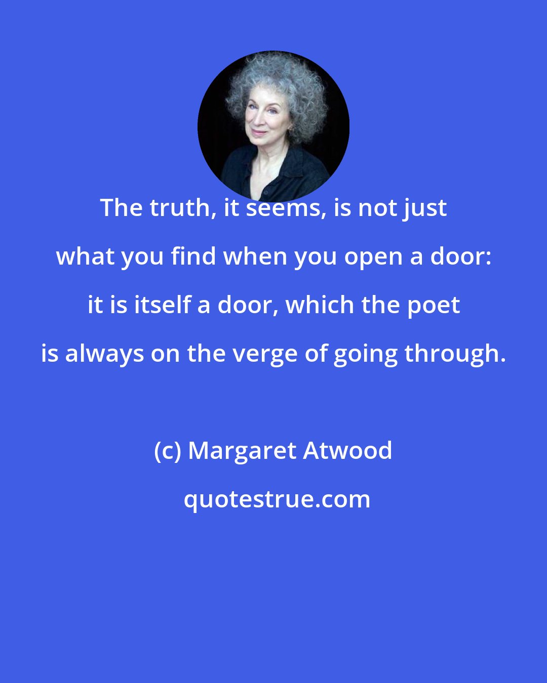 Margaret Atwood: The truth, it seems, is not just what you find when you open a door: it is itself a door, which the poet is always on the verge of going through.