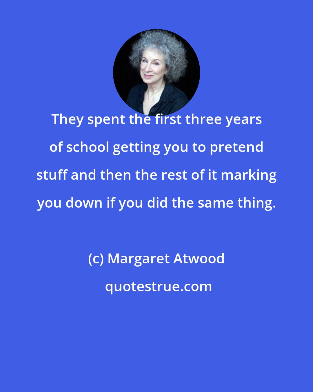 Margaret Atwood: They spent the first three years of school getting you to pretend stuff and then the rest of it marking you down if you did the same thing.