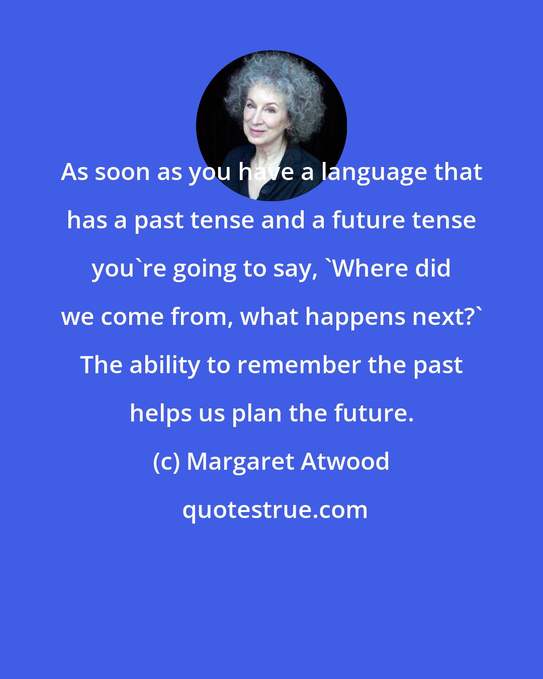 Margaret Atwood: As soon as you have a language that has a past tense and a future tense you're going to say, 'Where did we come from, what happens next?' The ability to remember the past helps us plan the future.