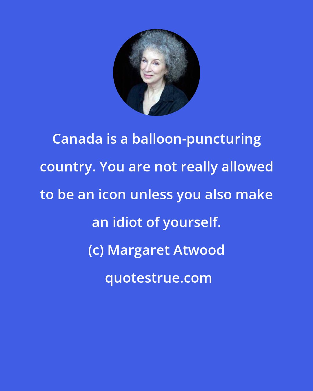 Margaret Atwood: Canada is a balloon-puncturing country. You are not really allowed to be an icon unless you also make an idiot of yourself.