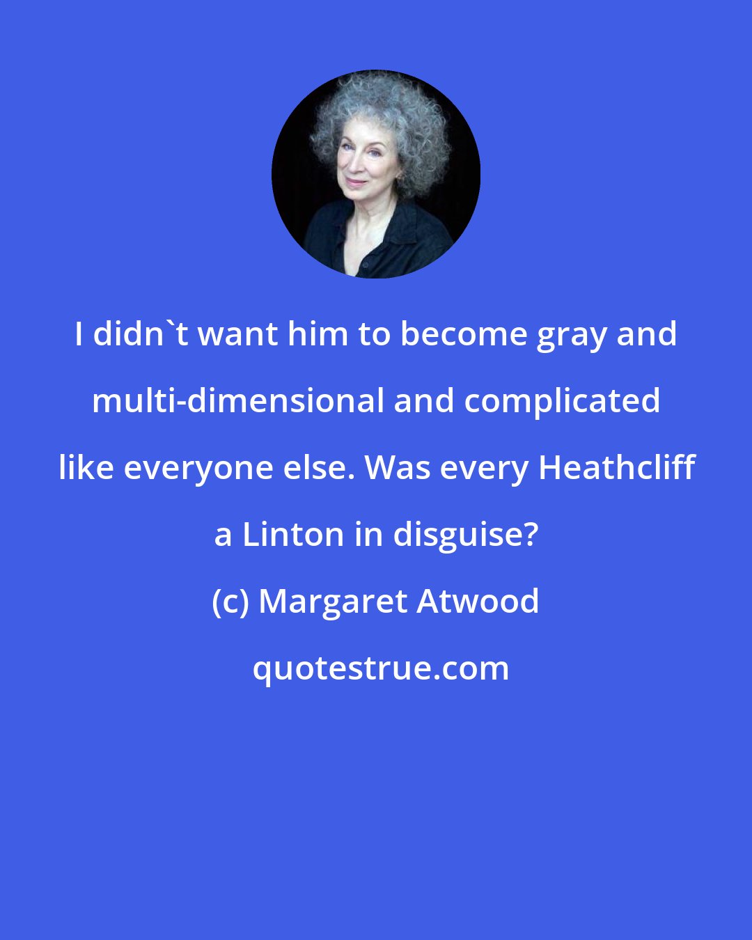 Margaret Atwood: I didn't want him to become gray and multi-dimensional and complicated like everyone else. Was every Heathcliff a Linton in disguise?