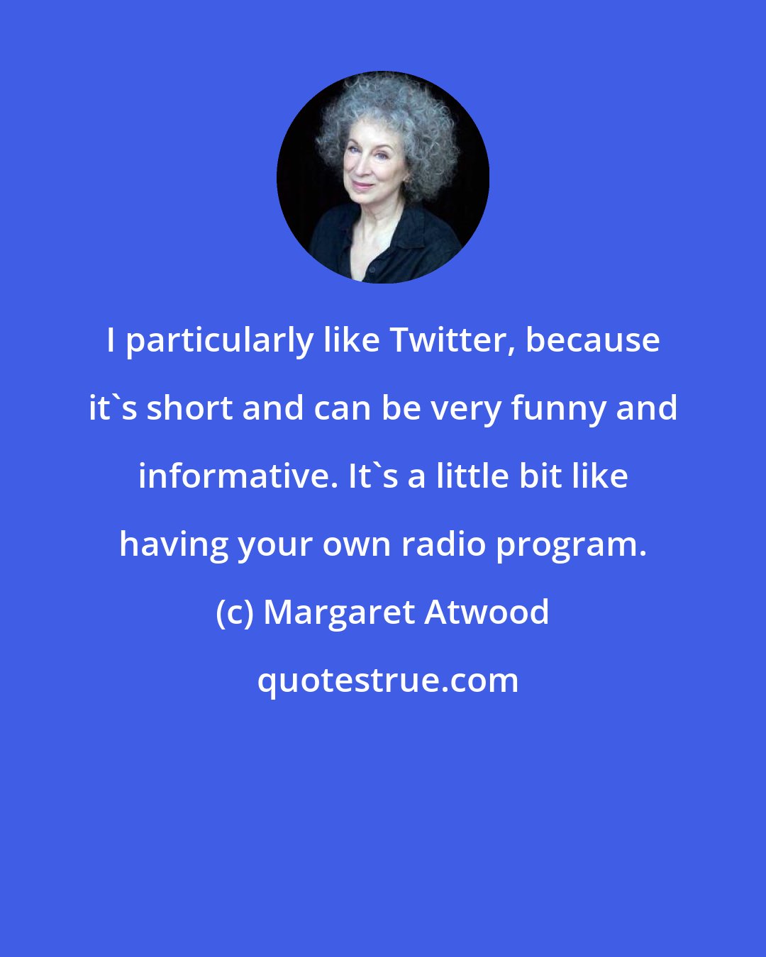 Margaret Atwood: I particularly like Twitter, because it's short and can be very funny and informative. It's a little bit like having your own radio program.