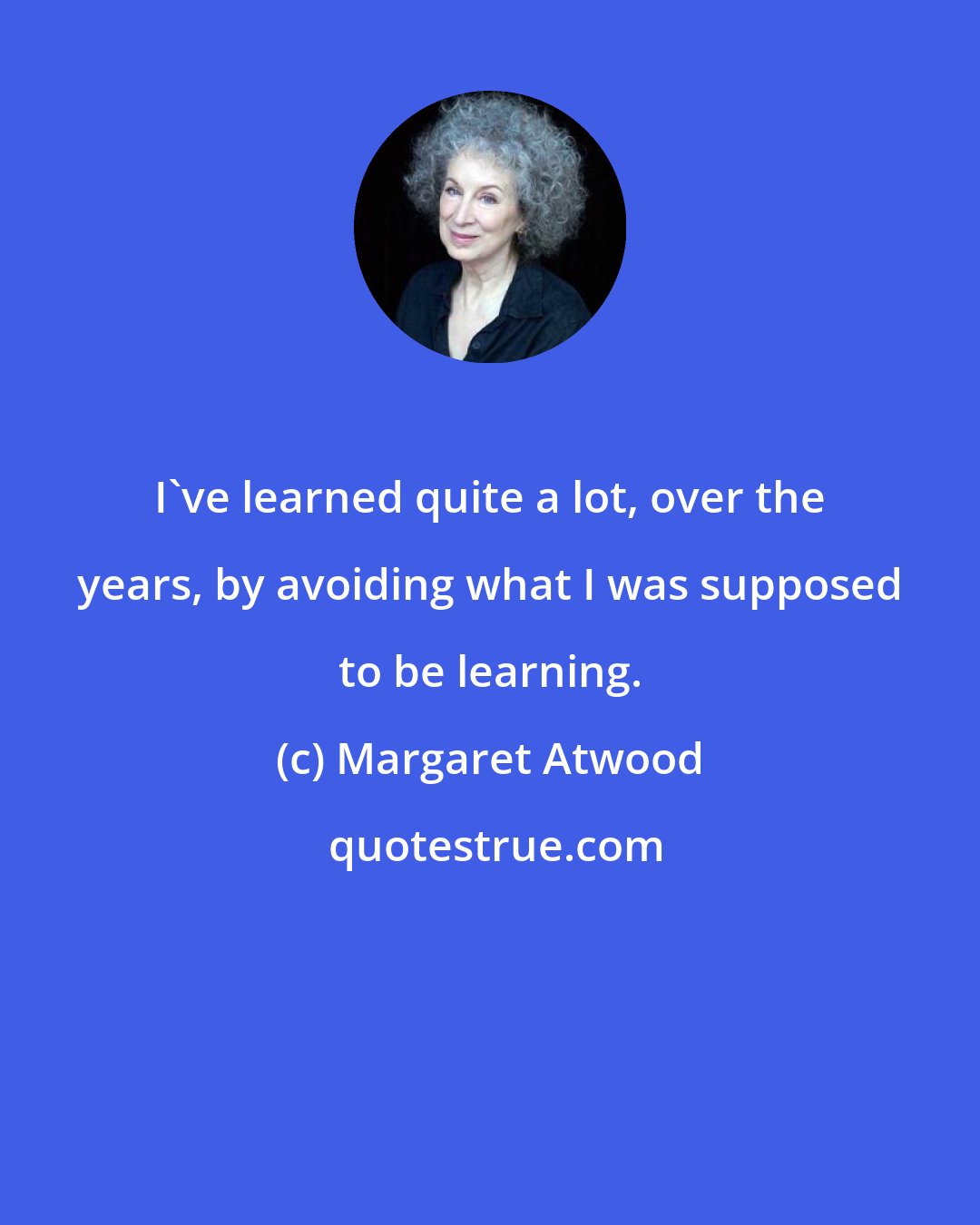 Margaret Atwood: I've learned quite a lot, over the years, by avoiding what I was supposed to be learning.