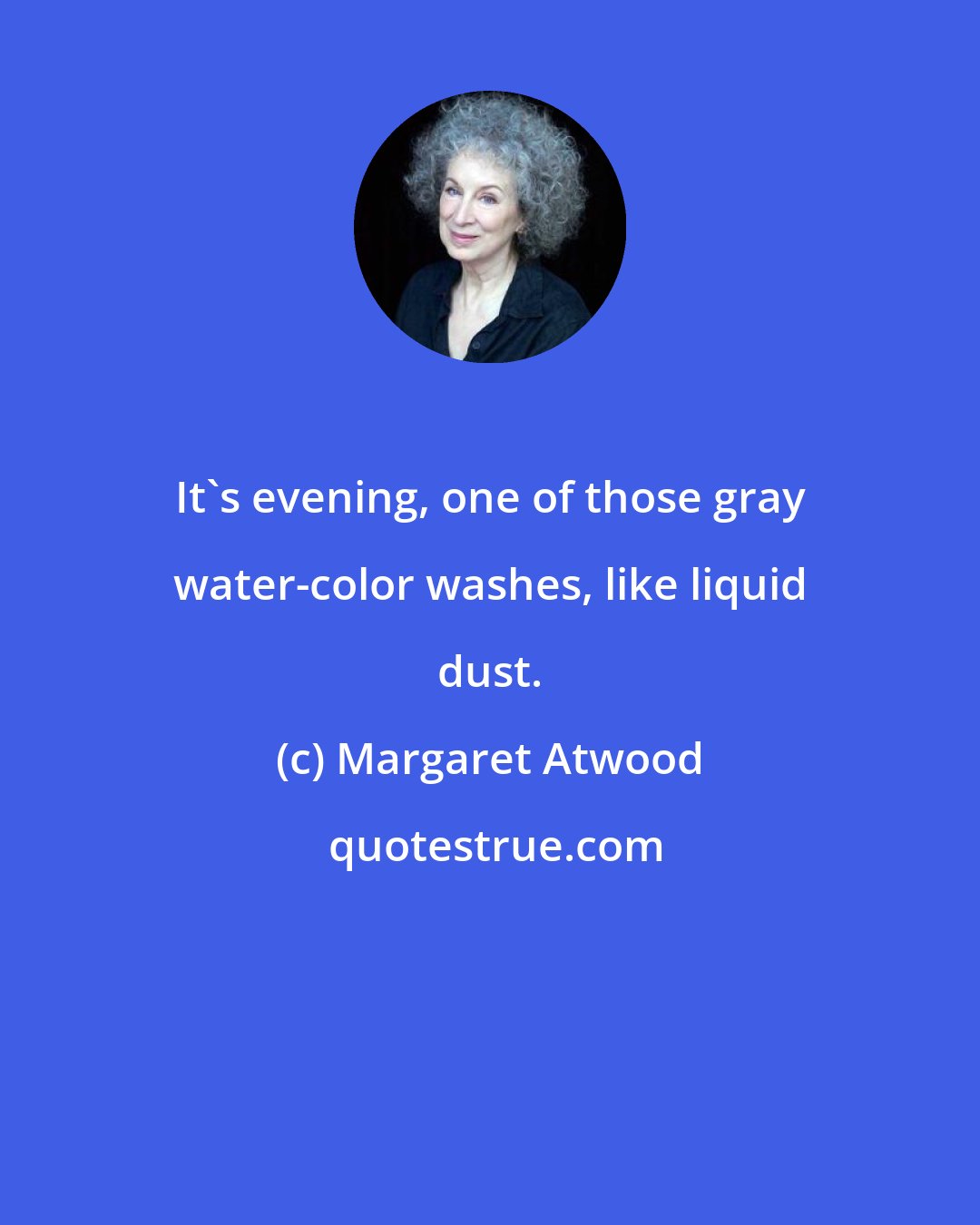 Margaret Atwood: It's evening, one of those gray water-color washes, like liquid dust.