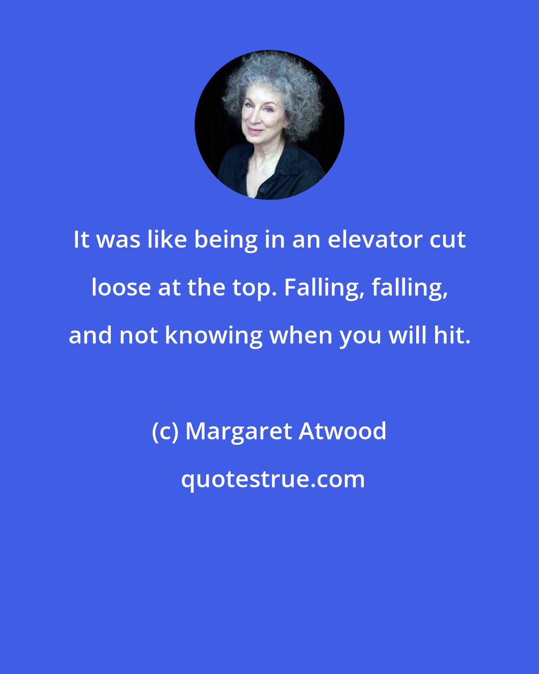 Margaret Atwood: It was like being in an elevator cut loose at the top. Falling, falling, and not knowing when you will hit.