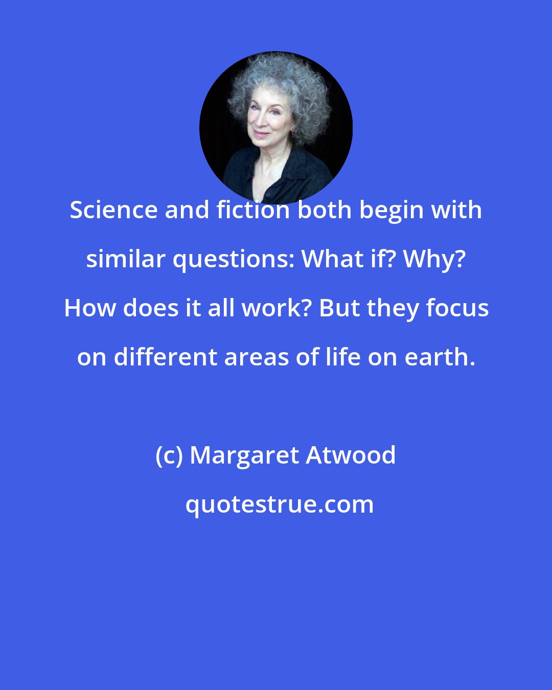 Margaret Atwood: Science and fiction both begin with similar questions: What if? Why? How does it all work? But they focus on different areas of life on earth.