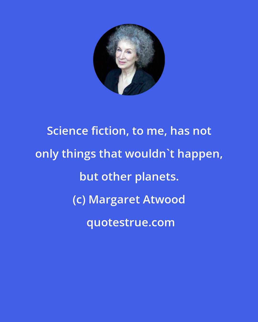 Margaret Atwood: Science fiction, to me, has not only things that wouldn't happen, but other planets.