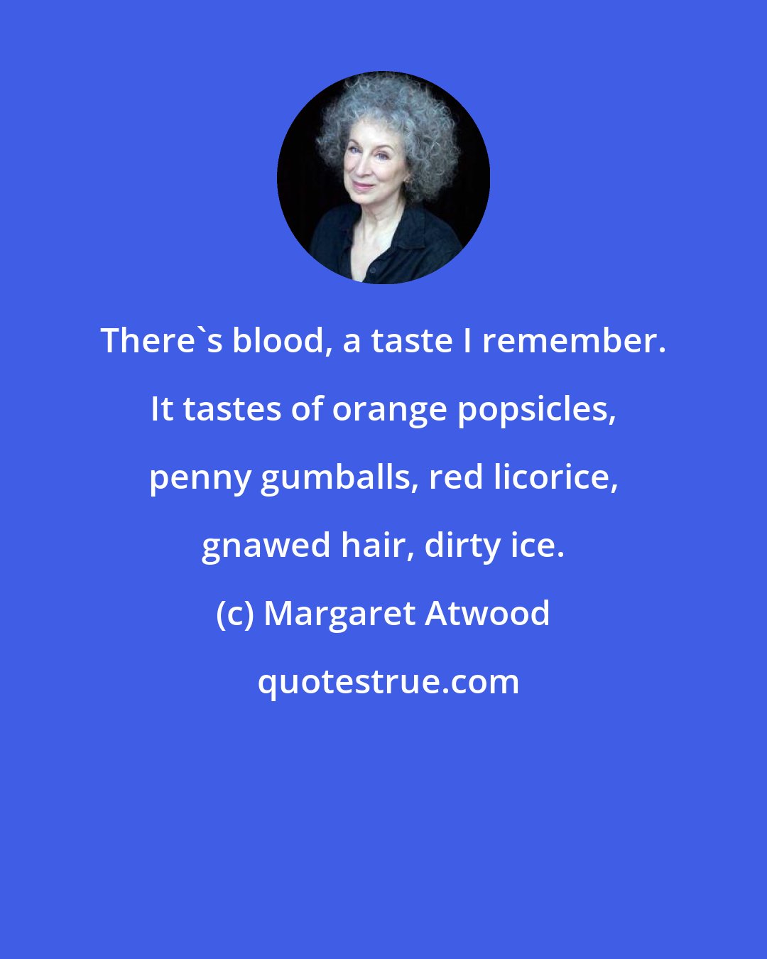 Margaret Atwood: There's blood, a taste I remember. It tastes of orange popsicles, penny gumballs, red licorice, gnawed hair, dirty ice.