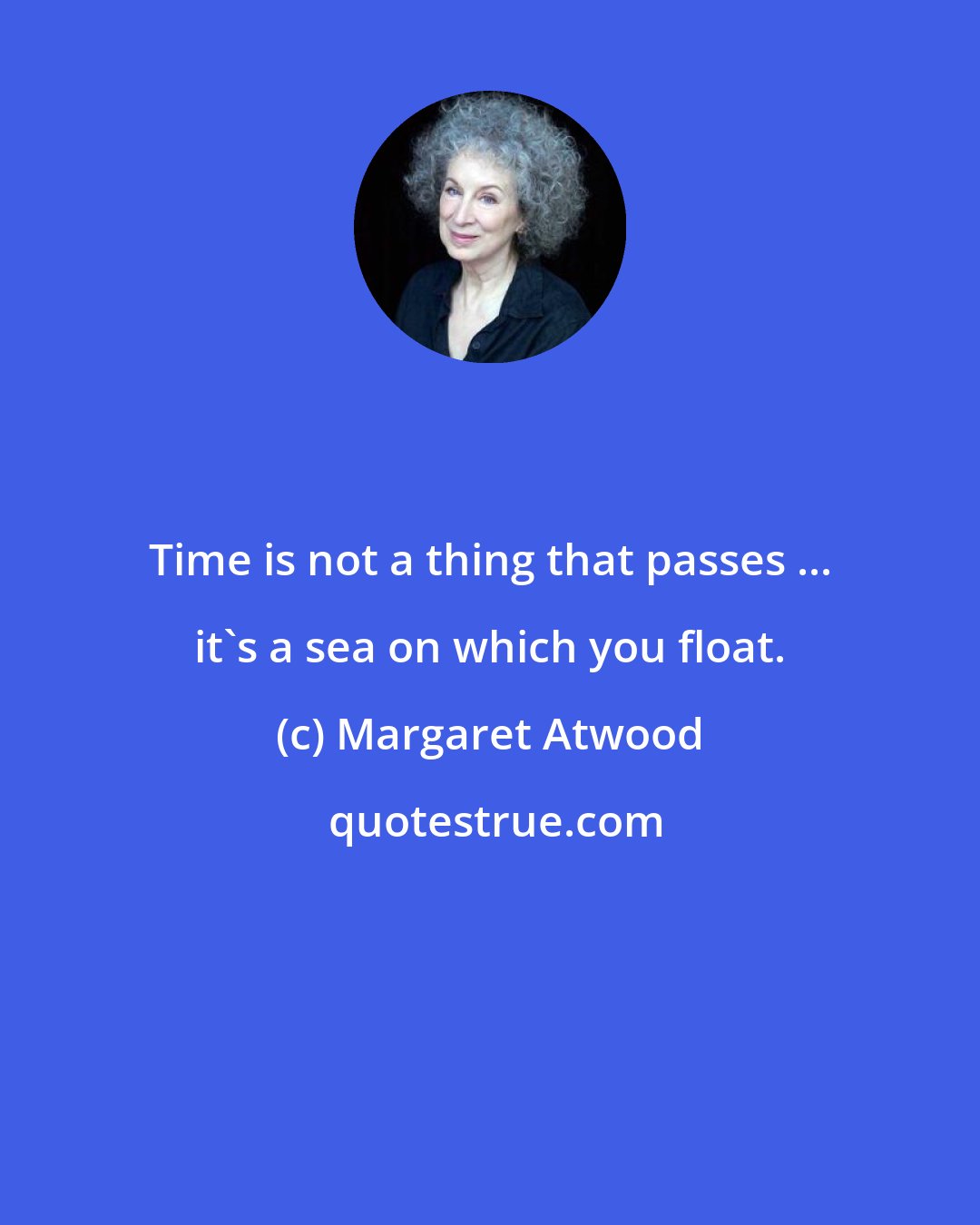 Margaret Atwood: Time is not a thing that passes ... it's a sea on which you float.