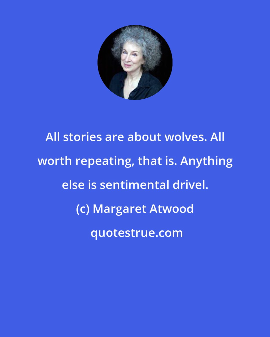 Margaret Atwood: All stories are about wolves. All worth repeating, that is. Anything else is sentimental drivel.