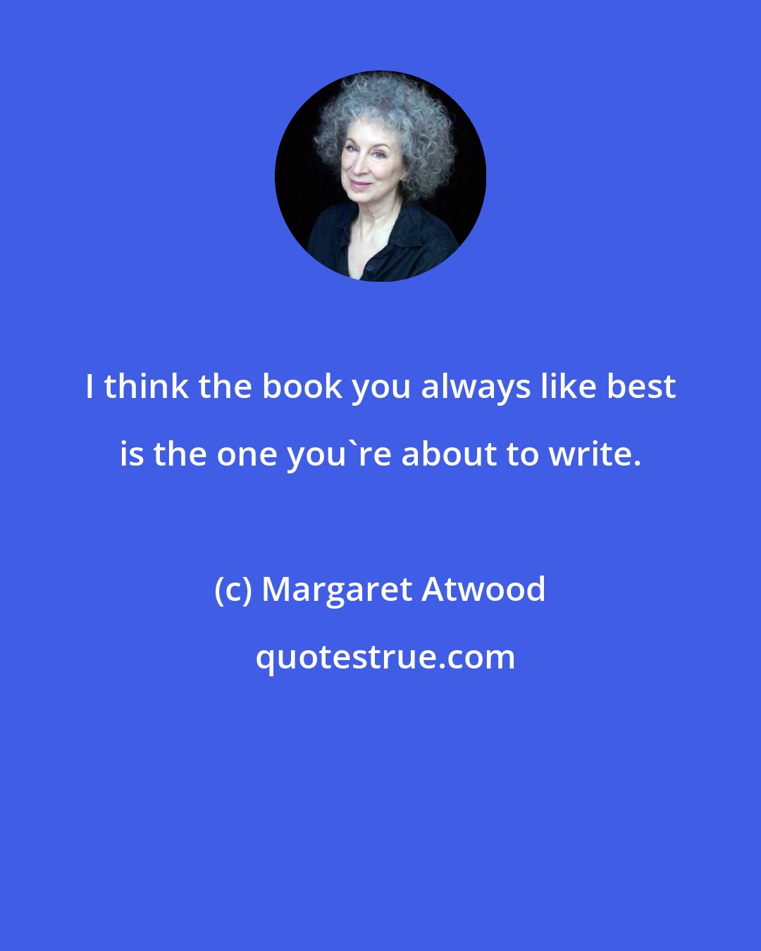 Margaret Atwood: I think the book you always like best is the one you're about to write.