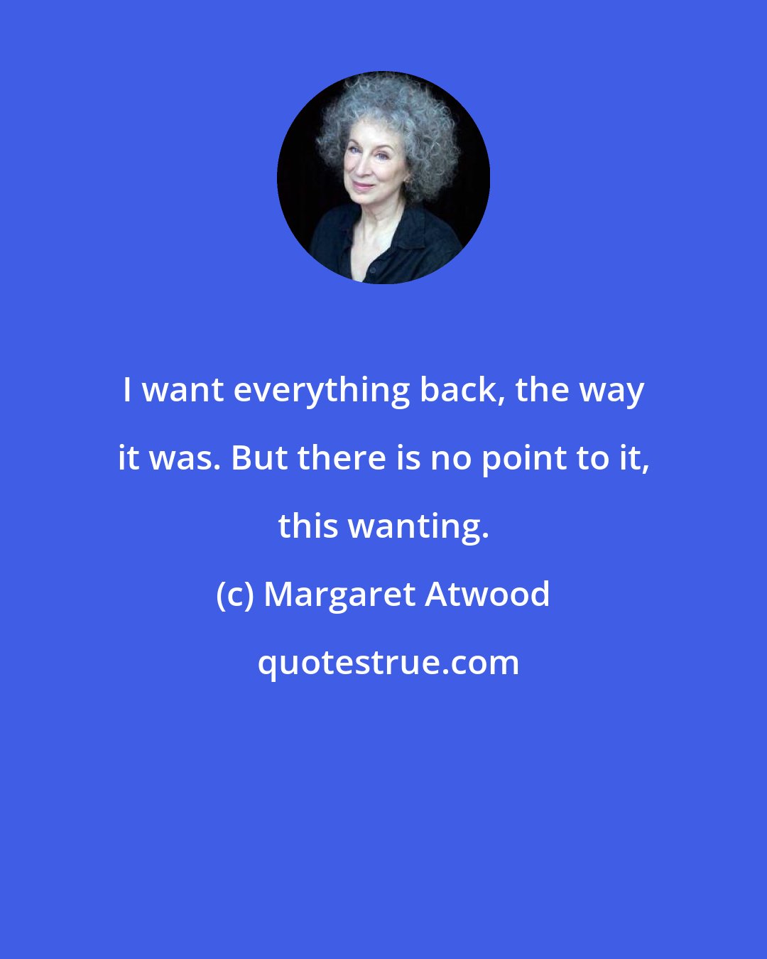 Margaret Atwood: I want everything back, the way it was. But there is no point to it, this wanting.