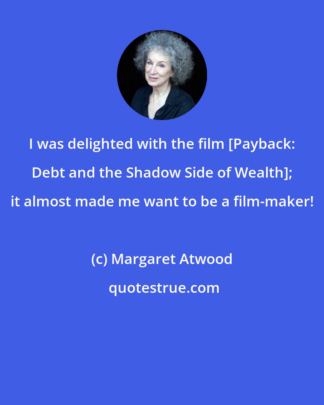 Margaret Atwood: I was delighted with the film [Payback: Debt and the Shadow Side of Wealth]; it almost made me want to be a film-maker!