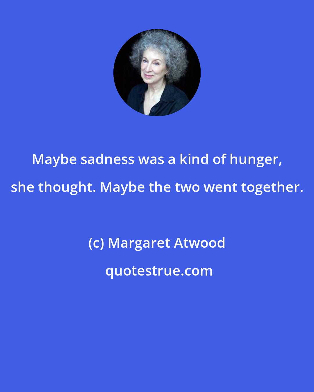 Margaret Atwood: Maybe sadness was a kind of hunger, she thought. Maybe the two went together.