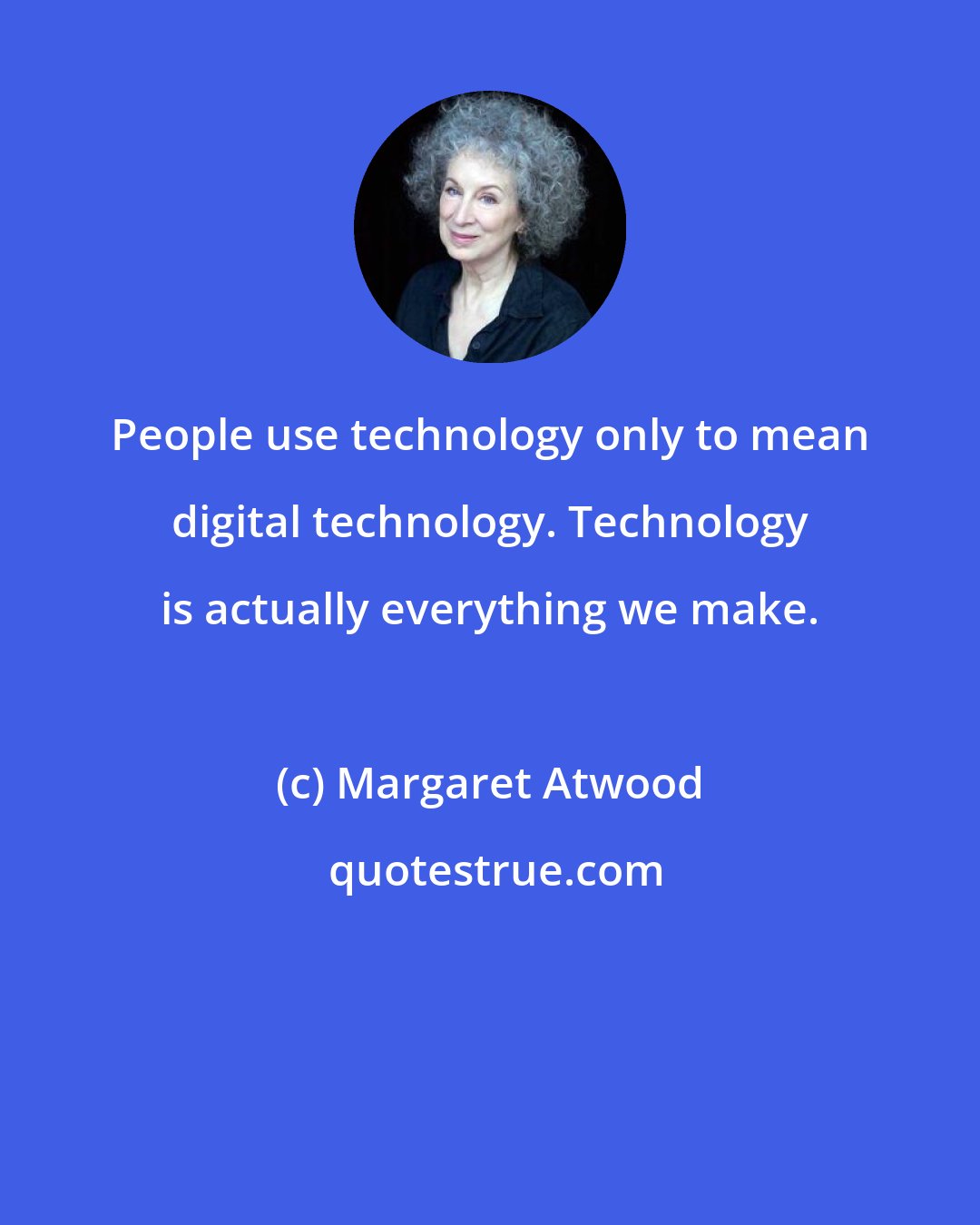 Margaret Atwood: People use technology only to mean digital technology. Technology is actually everything we make.