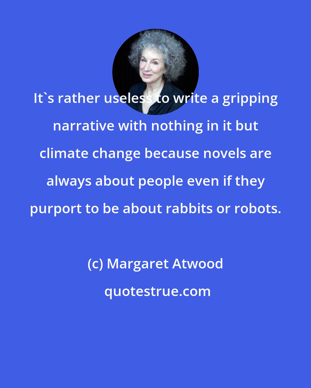 Margaret Atwood: It's rather useless to write a gripping narrative with nothing in it but climate change because novels are always about people even if they purport to be about rabbits or robots.