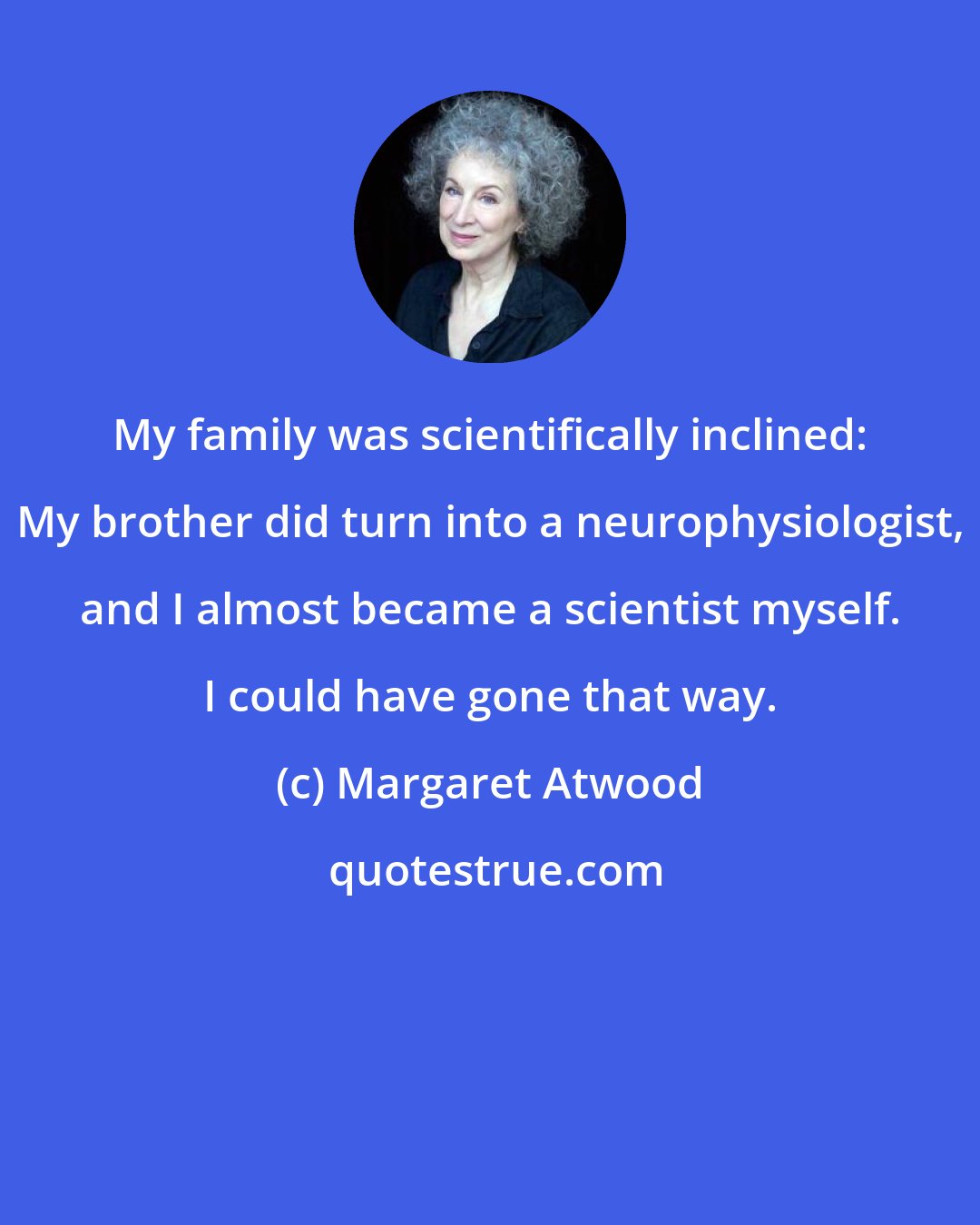 Margaret Atwood: My family was scientifically inclined: My brother did turn into a neurophysiologist, and I almost became a scientist myself. I could have gone that way.