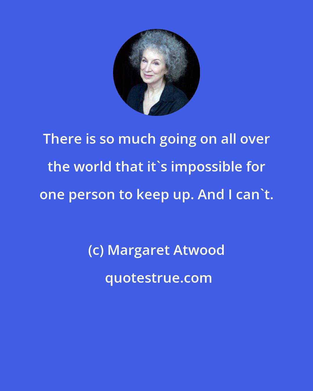 Margaret Atwood: There is so much going on all over the world that it's impossible for one person to keep up. And I can't.