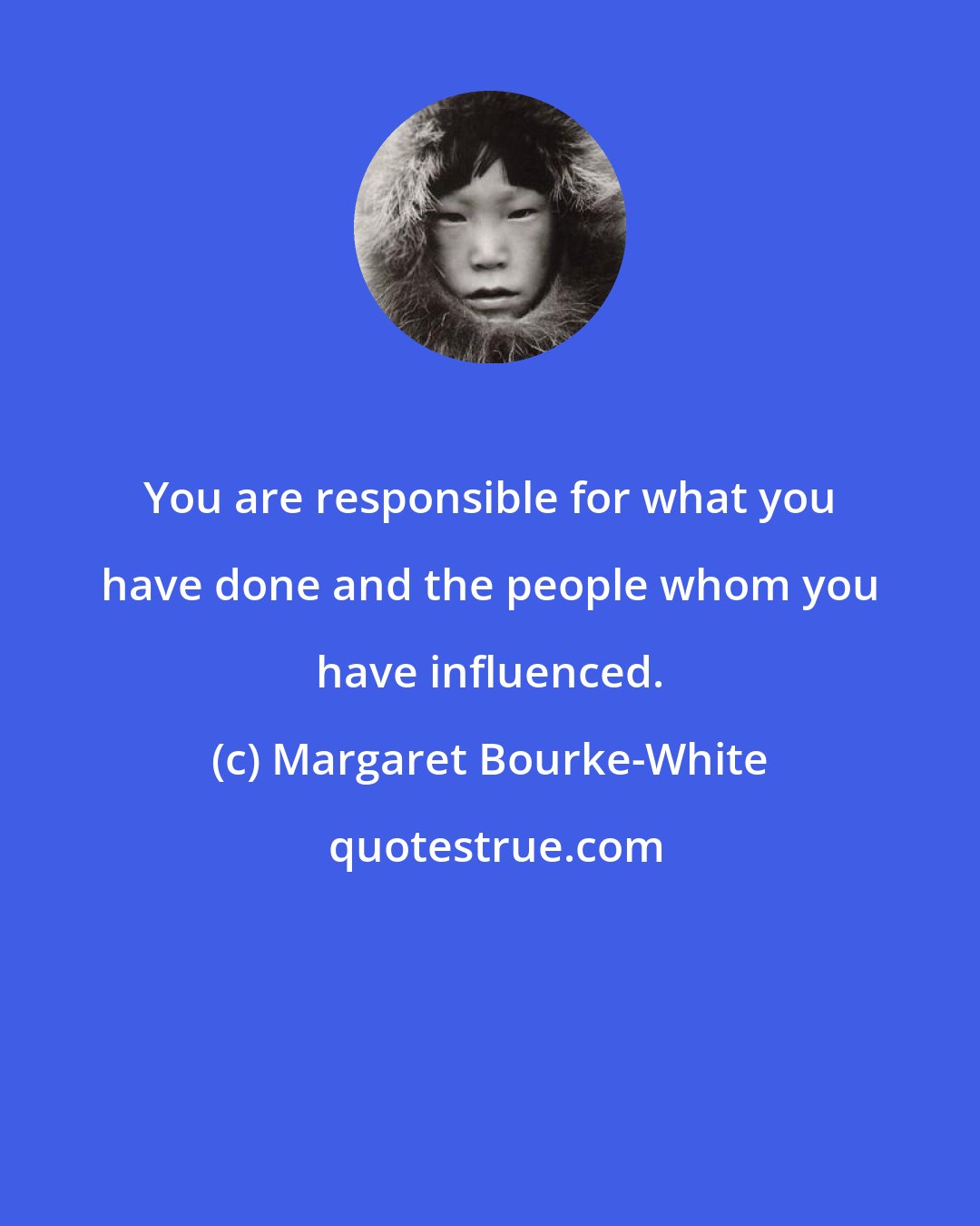 Margaret Bourke-White: You are responsible for what you have done and the people whom you have influenced.