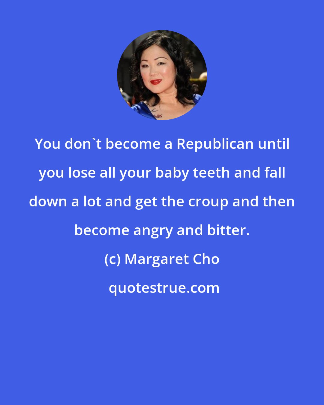 Margaret Cho: You don't become a Republican until you lose all your baby teeth and fall down a lot and get the croup and then become angry and bitter.