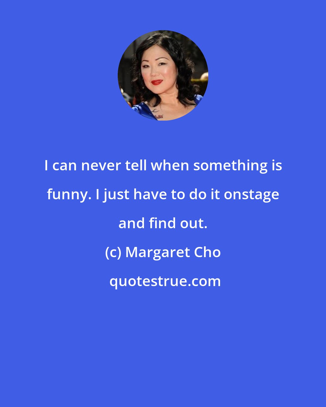 Margaret Cho: I can never tell when something is funny. I just have to do it onstage and find out.