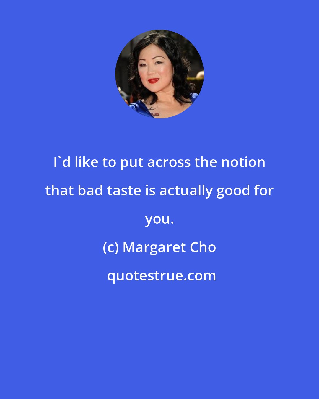 Margaret Cho: I'd like to put across the notion that bad taste is actually good for you.