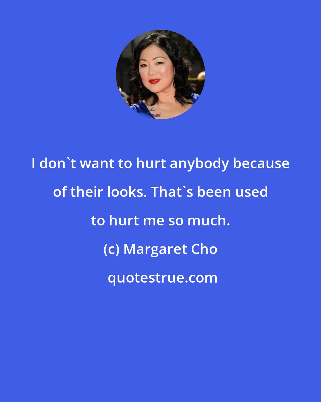 Margaret Cho: I don't want to hurt anybody because of their looks. That's been used to hurt me so much.