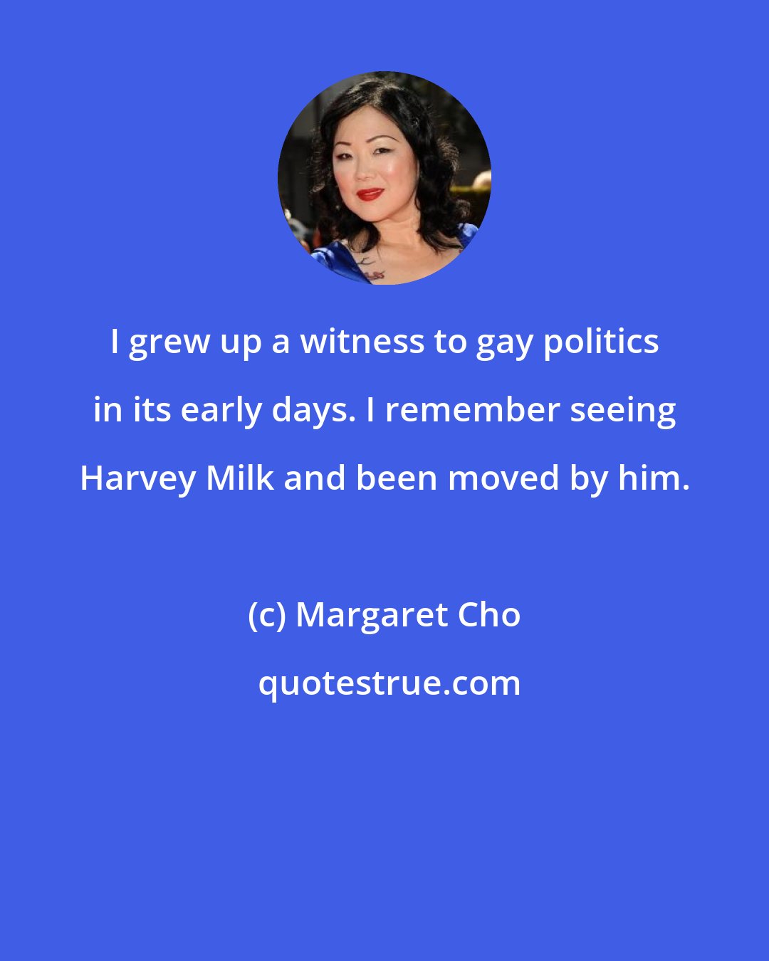 Margaret Cho: I grew up a witness to gay politics in its early days. I remember seeing Harvey Milk and been moved by him.