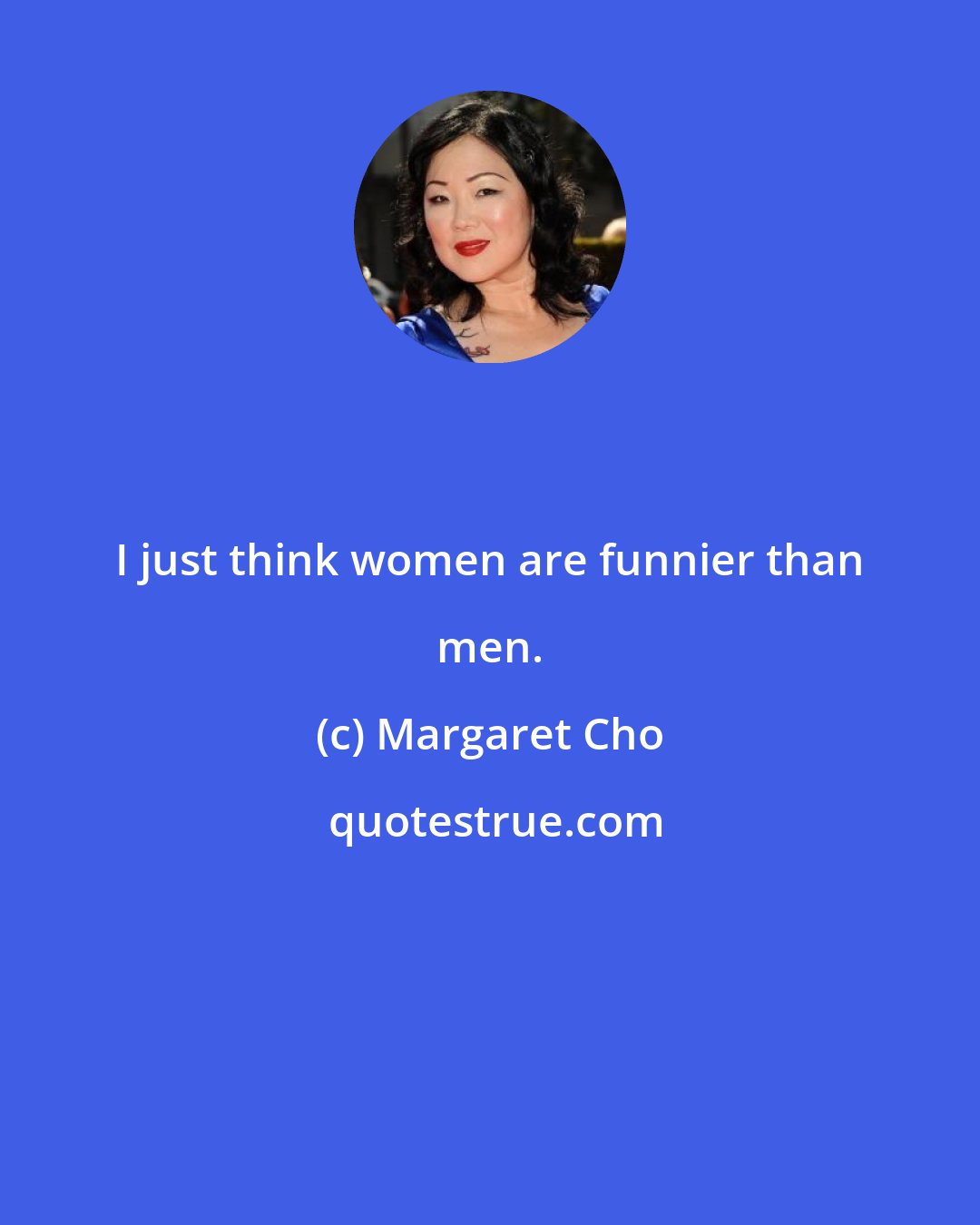 Margaret Cho: I just think women are funnier than men.