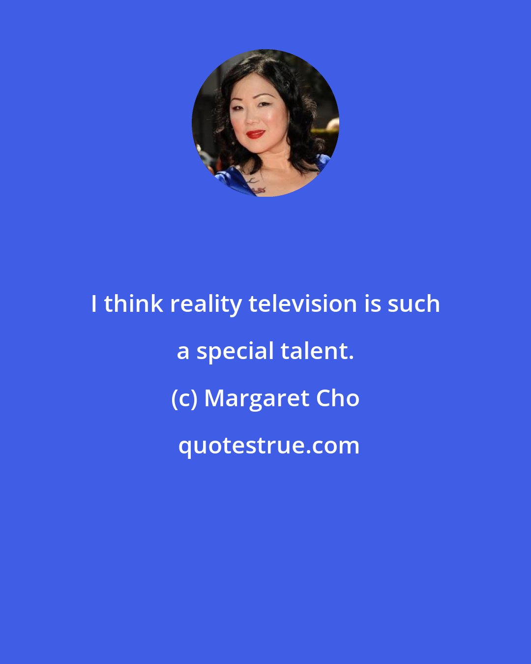 Margaret Cho: I think reality television is such a special talent.