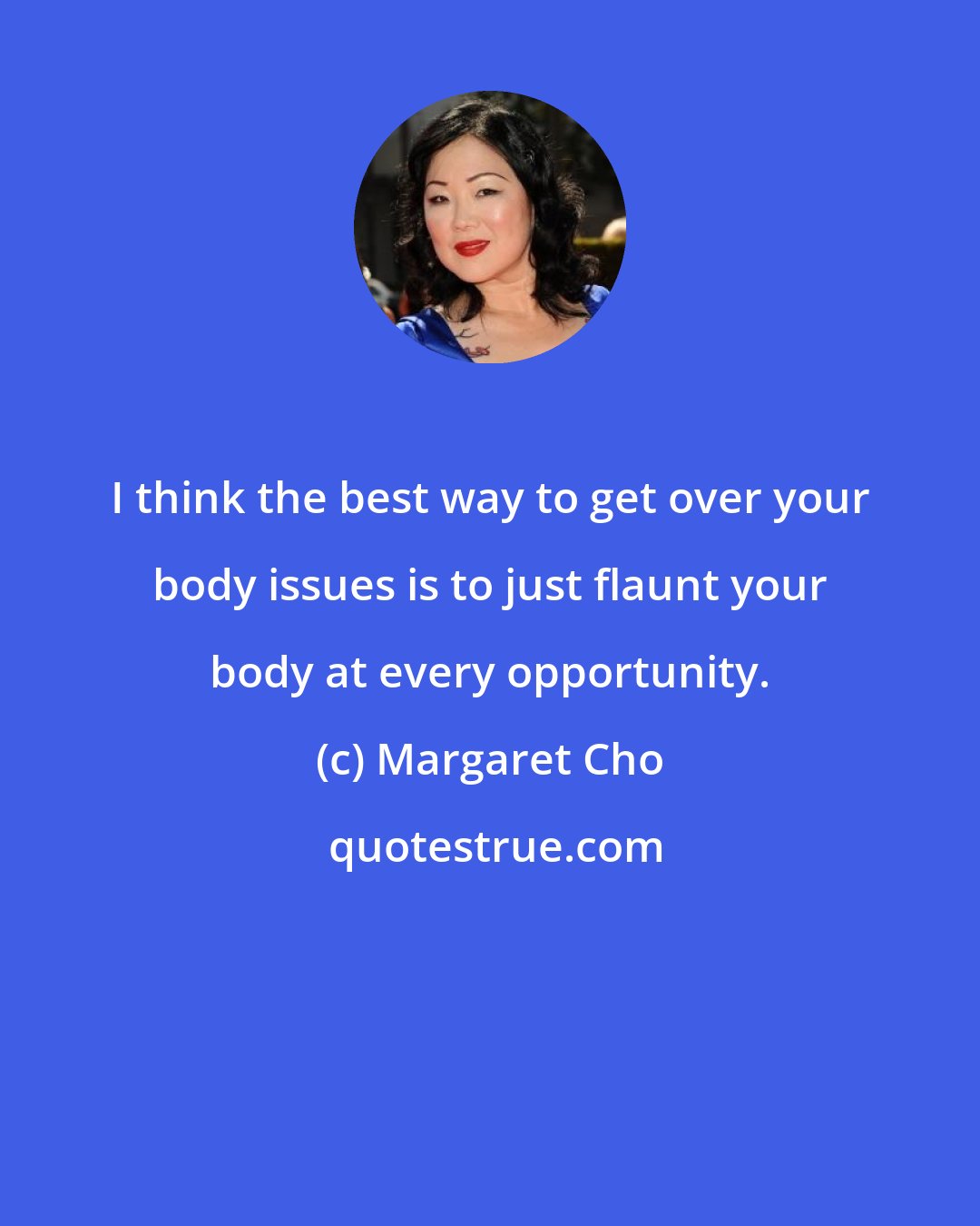 Margaret Cho: I think the best way to get over your body issues is to just flaunt your body at every opportunity.