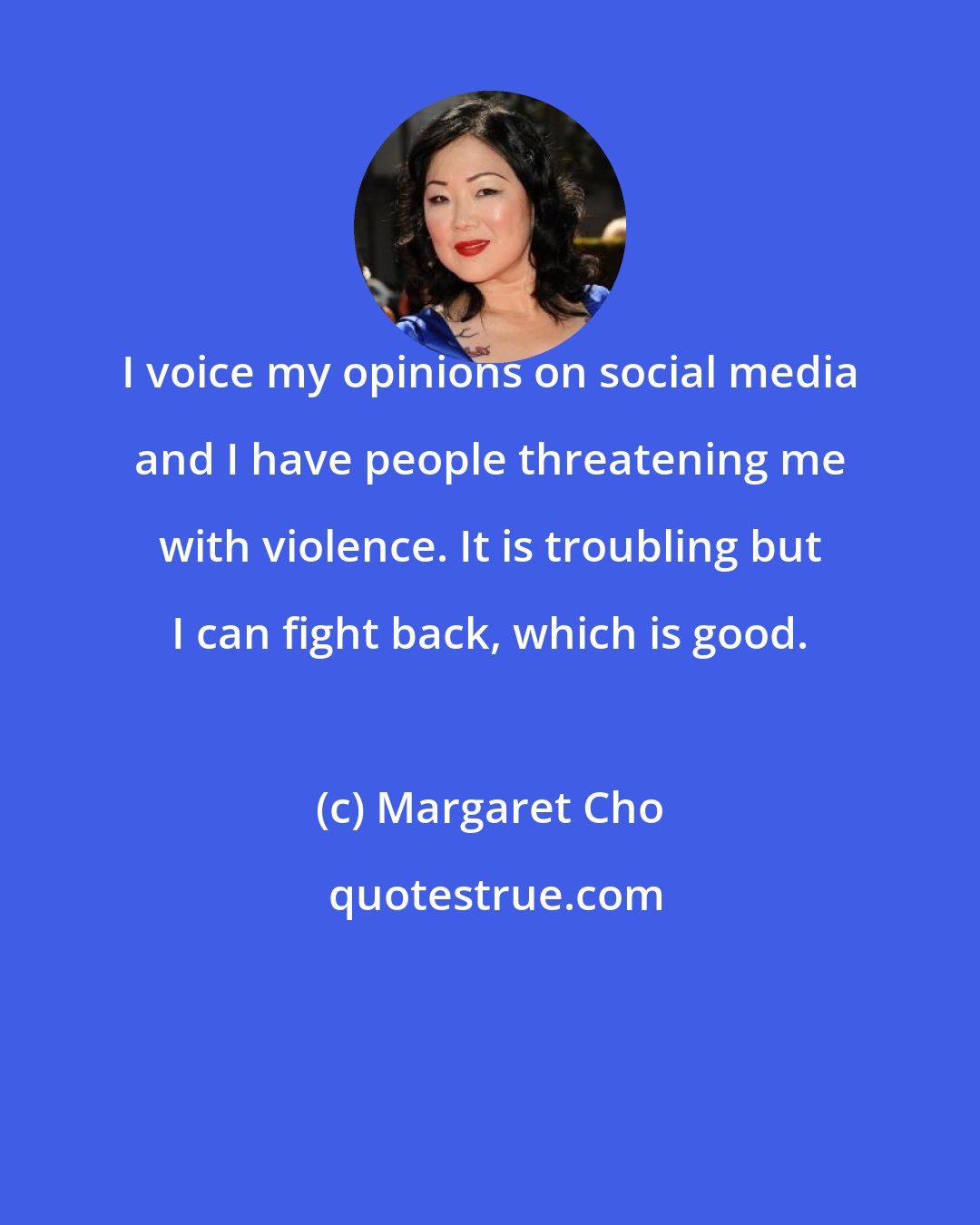 Margaret Cho: I voice my opinions on social media and I have people threatening me with violence. It is troubling but I can fight back, which is good.