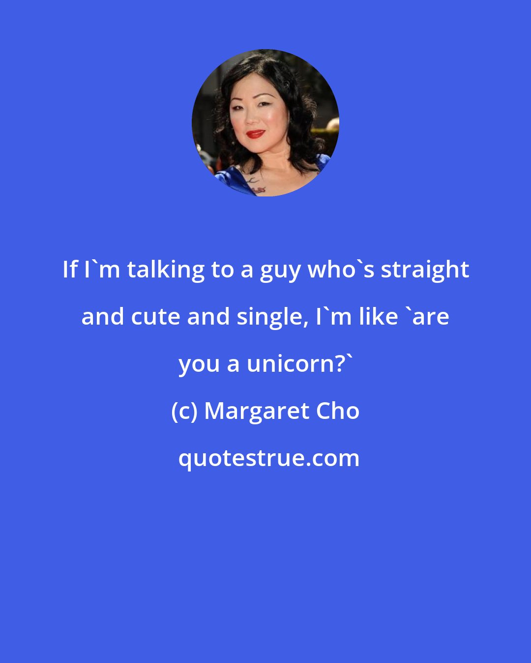 Margaret Cho: If I'm talking to a guy who's straight and cute and single, I'm like 'are you a unicorn?'