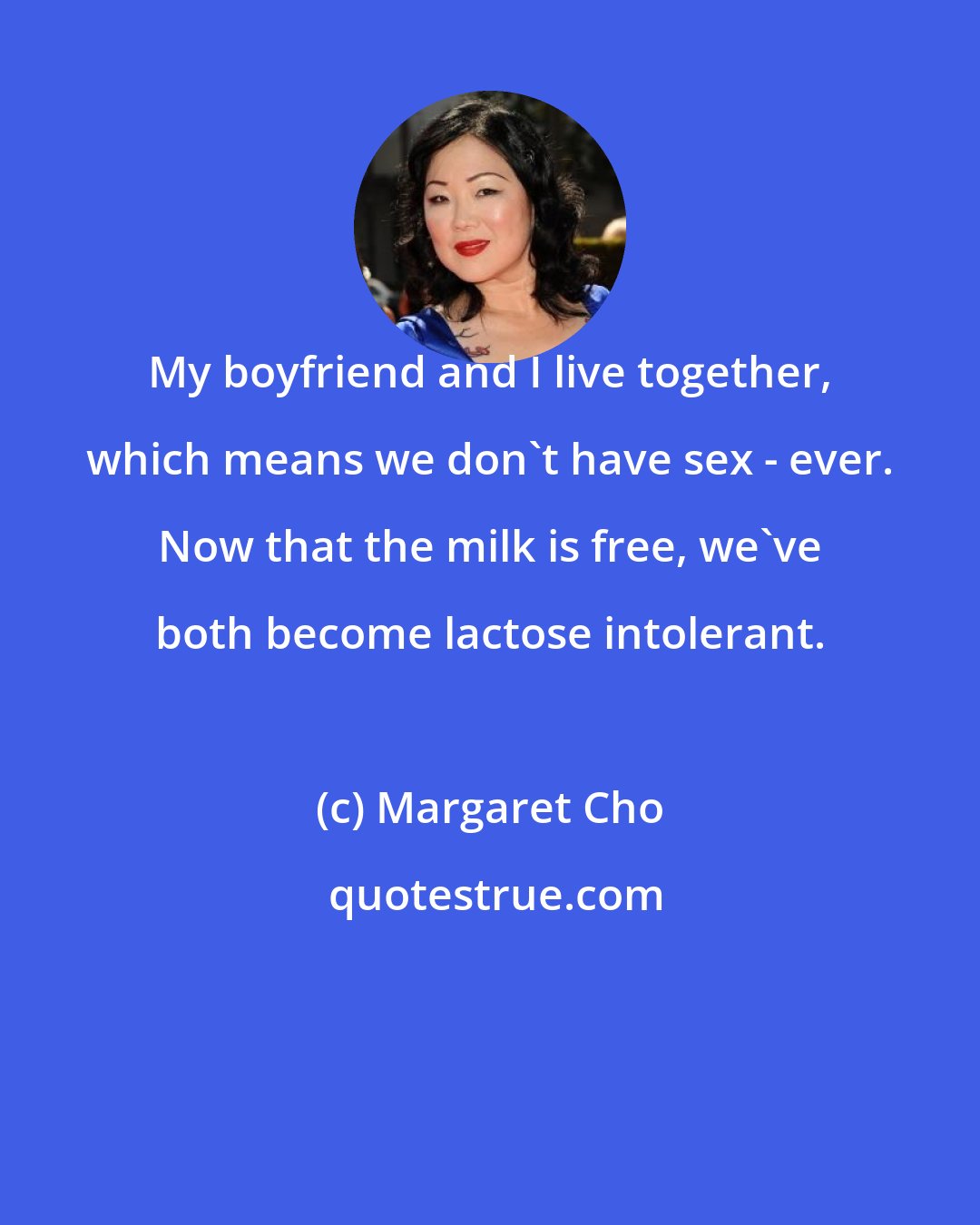 Margaret Cho: My boyfriend and I live together, which means we don't have sex - ever. Now that the milk is free, we've both become lactose intolerant.