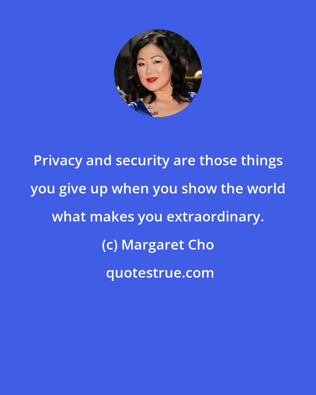 Margaret Cho: Privacy and security are those things you give up when you show the world what makes you extraordinary.