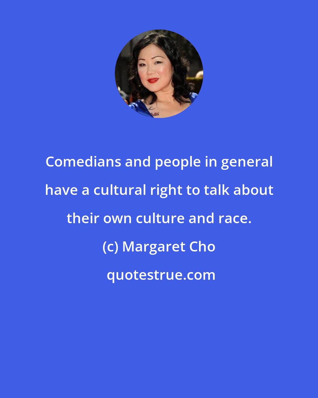 Margaret Cho: Comedians and people in general have a cultural right to talk about their own culture and race.