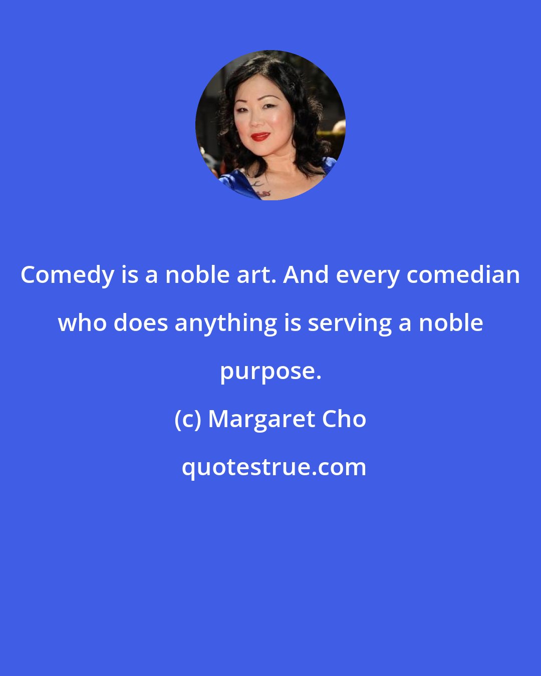 Margaret Cho: Comedy is a noble art. And every comedian who does anything is serving a noble purpose.