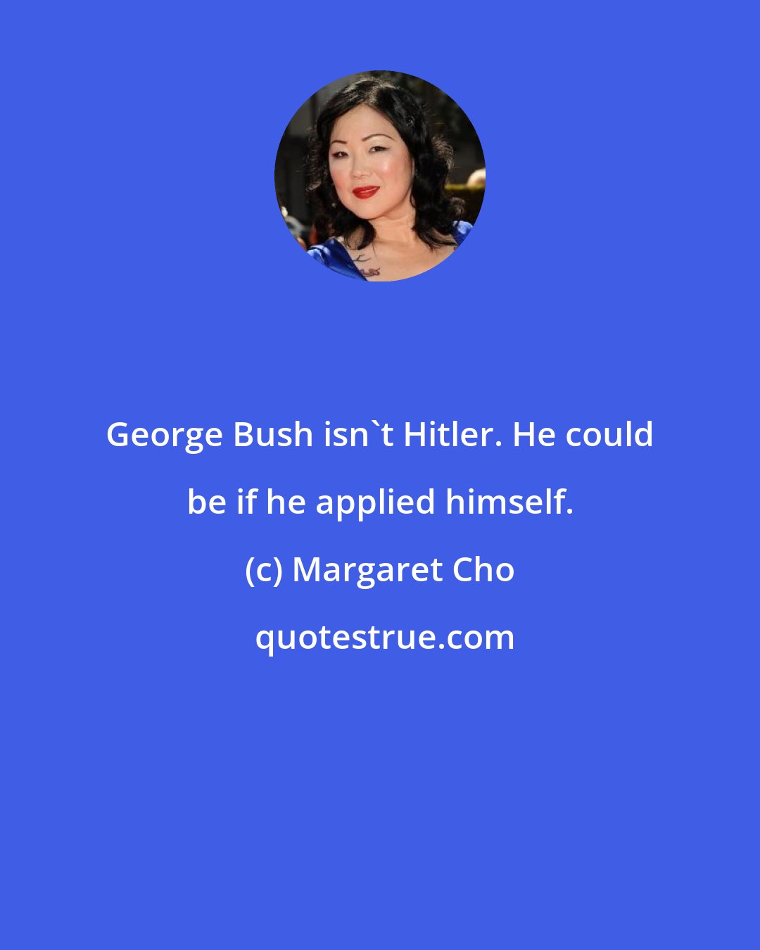 Margaret Cho: George Bush isn't Hitler. He could be if he applied himself.