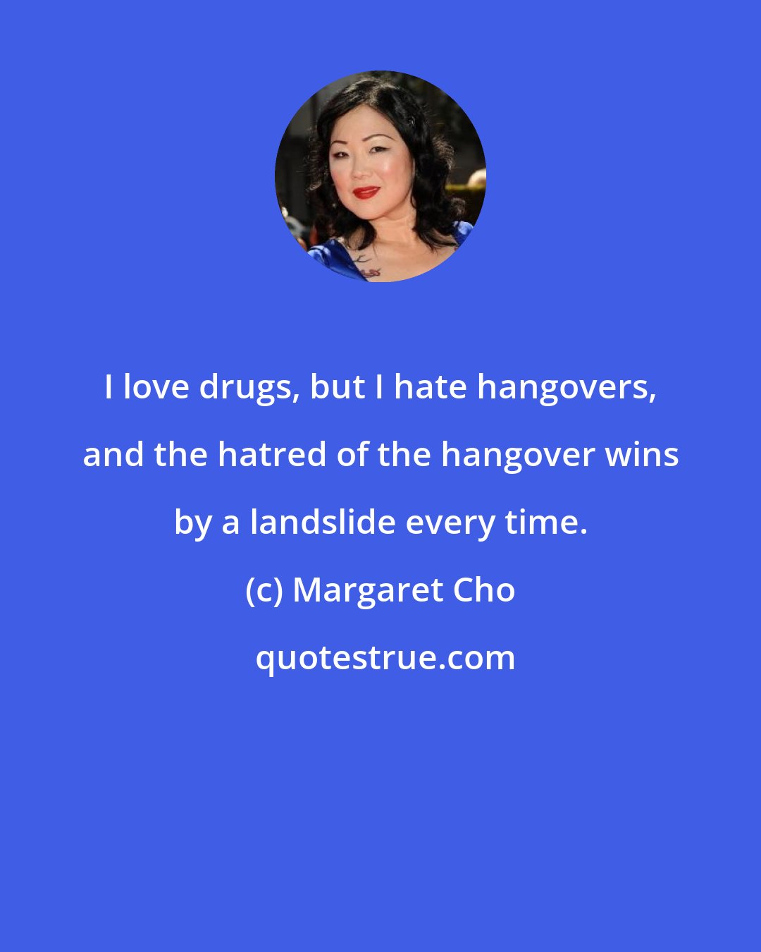 Margaret Cho: I love drugs, but I hate hangovers, and the hatred of the hangover wins by a landslide every time.