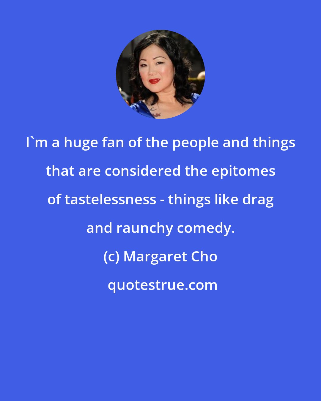 Margaret Cho: I'm a huge fan of the people and things that are considered the epitomes of tastelessness - things like drag and raunchy comedy.