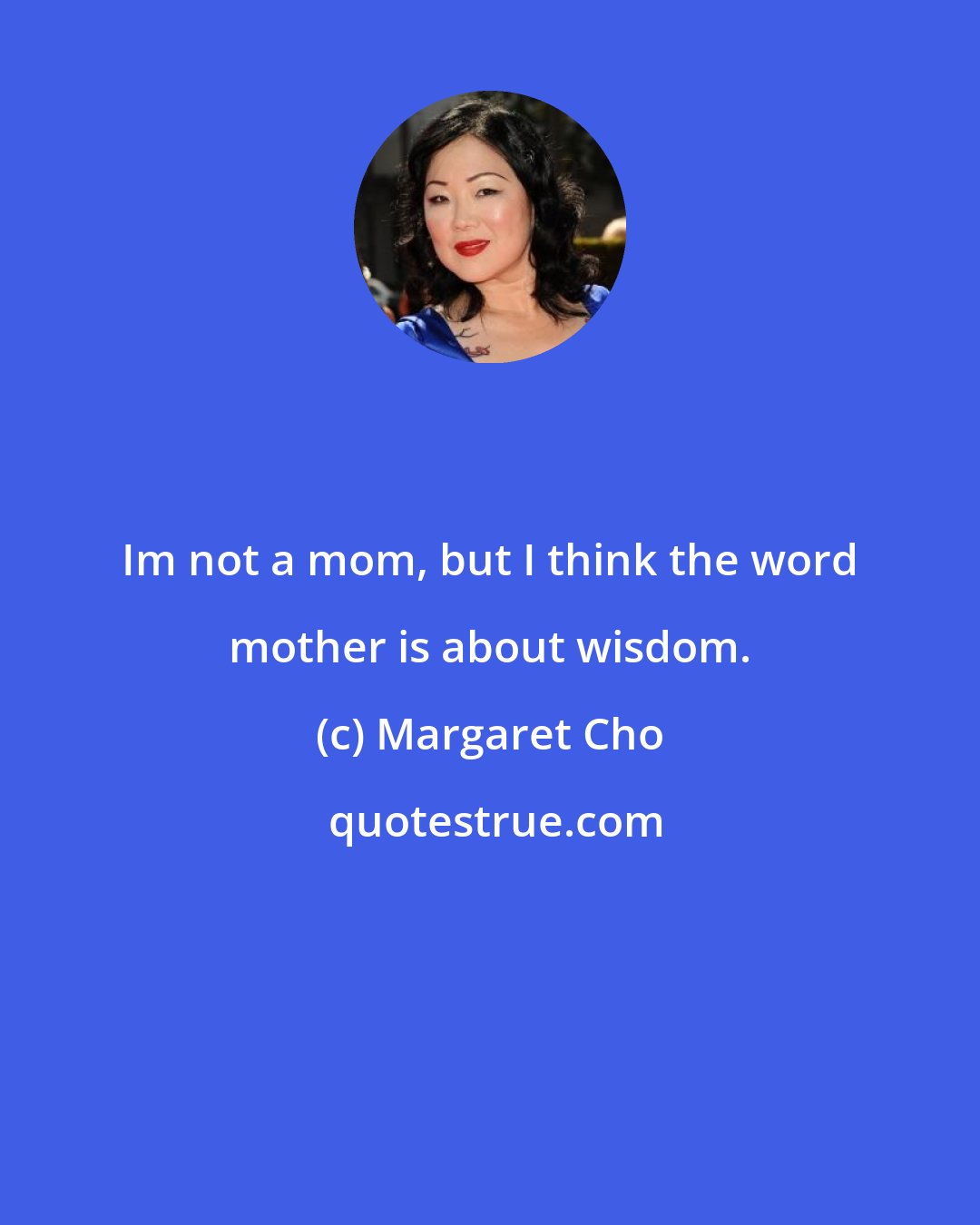 Margaret Cho: Im not a mom, but I think the word mother is about wisdom.