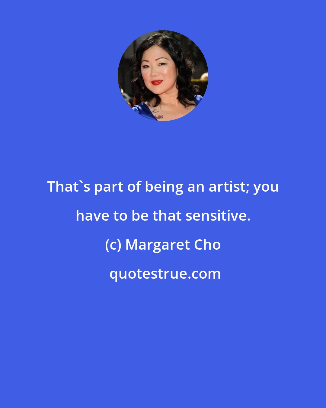 Margaret Cho: That's part of being an artist; you have to be that sensitive.