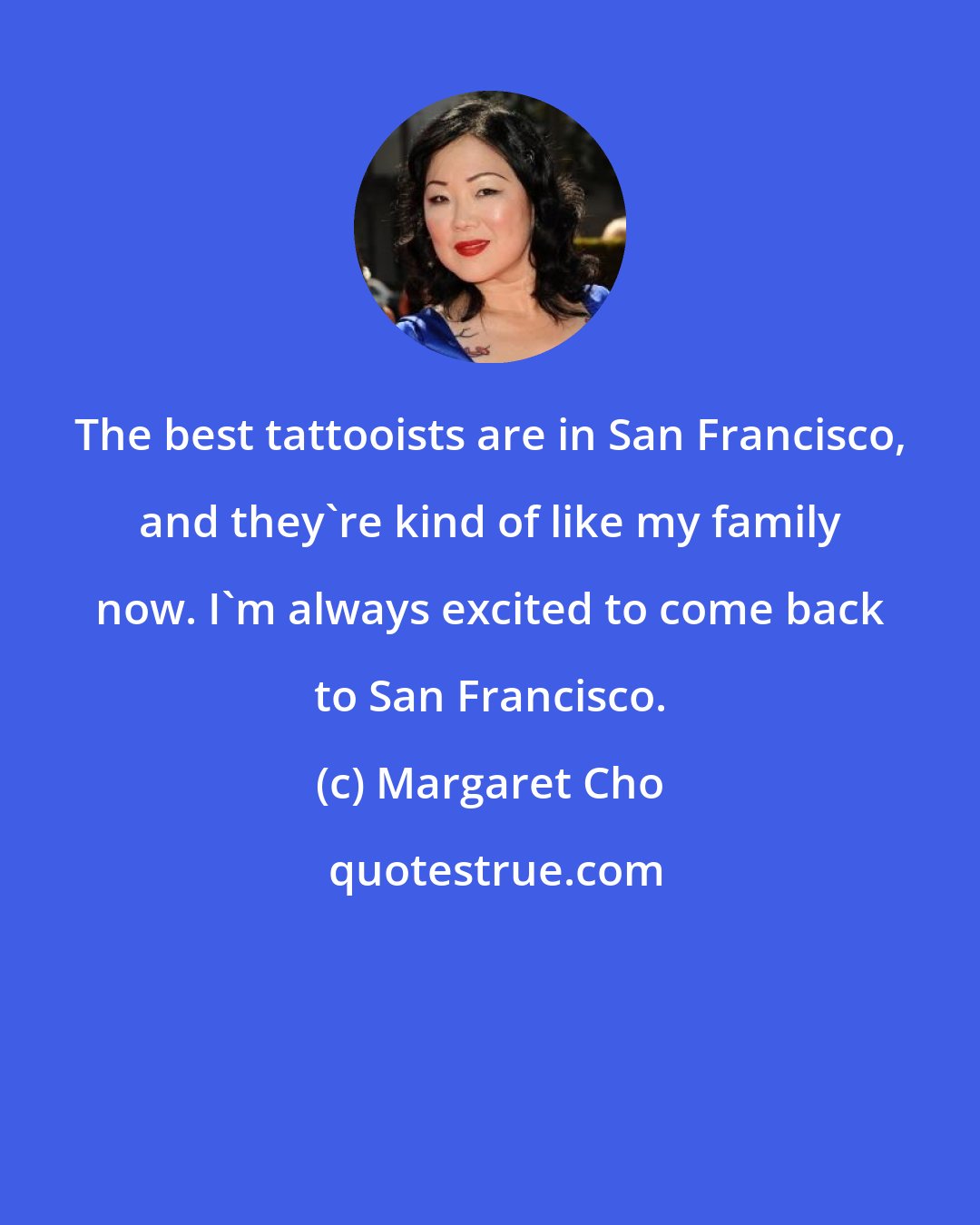 Margaret Cho: The best tattooists are in San Francisco, and they're kind of like my family now. I'm always excited to come back to San Francisco.