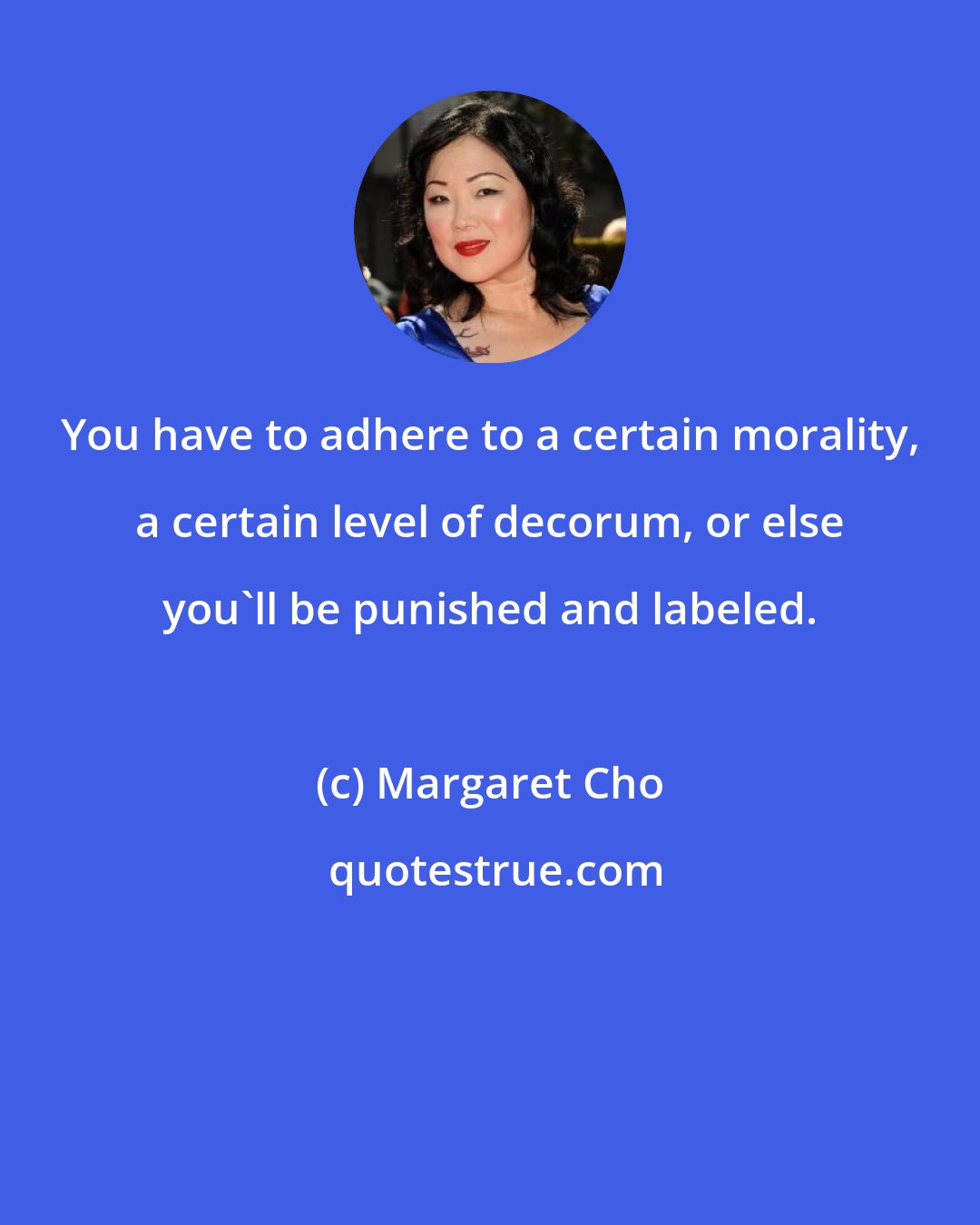 Margaret Cho: You have to adhere to a certain morality, a certain level of decorum, or else you'll be punished and labeled.